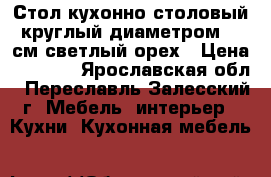 Стол кухонно-столовый круглый диаметром 83 см светлый орех › Цена ­ 1 500 - Ярославская обл., Переславль-Залесский г. Мебель, интерьер » Кухни. Кухонная мебель   